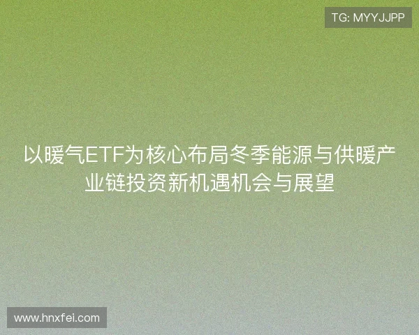 以暖气ETF为核心布局冬季能源与供暖产业链投资新机遇机会与展望